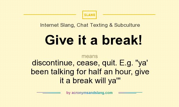 What does Give it a break! mean? It stands for discontinue, cease, quit. E.g. ya` been talking for half an hour, give it a break will ya`