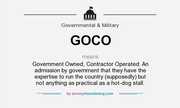 What does GOCO mean? It stands for Government Owned, Contractor Operated. An admission by government that they have the expertise to run the country (supposedly) but not anything as practical as a hot-dog stall.