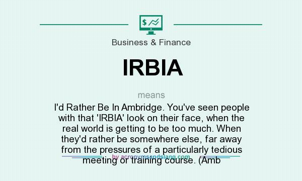What does IRBIA mean? It stands for I`d Rather Be In Ambridge. You`ve seen people with that `IRBIA` look on their face, when the real world is getting to be too much. When they`d rather be somewhere else, far away from the pressures of a particularly tedious meeting or training course. (Amb