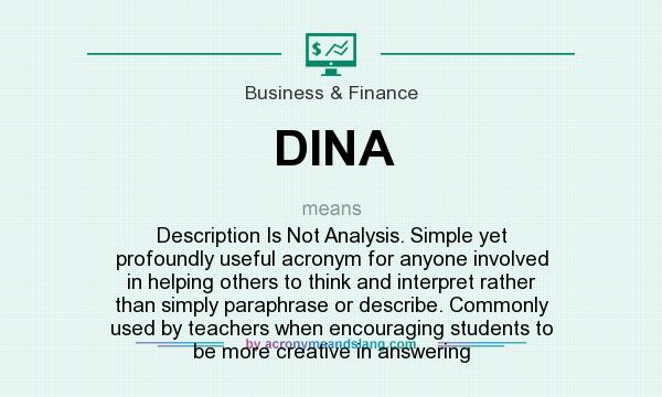 What does DINA mean? It stands for Description Is Not Analysis. Simple yet profoundly useful acronym for anyone involved in helping others to think and interpret rather than simply paraphrase or describe. Commonly used by teachers when encouraging students to be more creative in answering