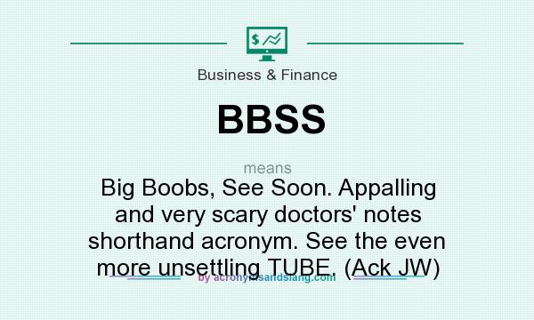 What does BBSS mean? It stands for Big Boobs, See Soon. Appalling and very scary doctors` notes shorthand acronym. See the even more unsettling TUBE. (Ack JW)