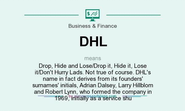 What does DHL mean? It stands for Drop, Hide and Lose/Drop it, Hide it, Lose it/Don`t Hurry Lads. Not true of course. DHL`s name in fact derives from its founders` surnames` initials, Adrian Dalsey, Larry Hillblom and Robert Lynn, who formed the company in 1969, initially as a service shu