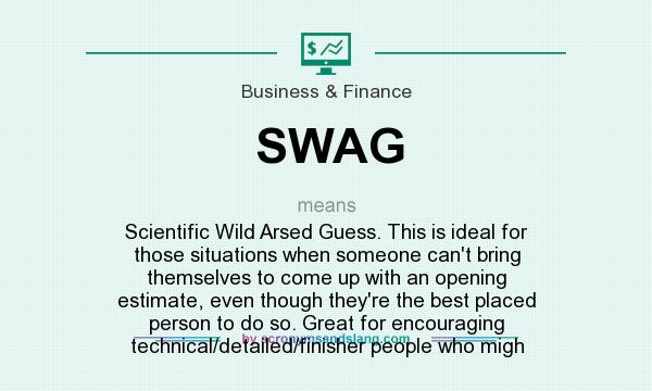 What does SWAG mean? It stands for Scientific Wild Arsed Guess. This is ideal for those situations when someone can`t bring themselves to come up with an opening estimate, even though they`re the best placed person to do so. Great for encouraging technical/detailed/finisher people who migh
