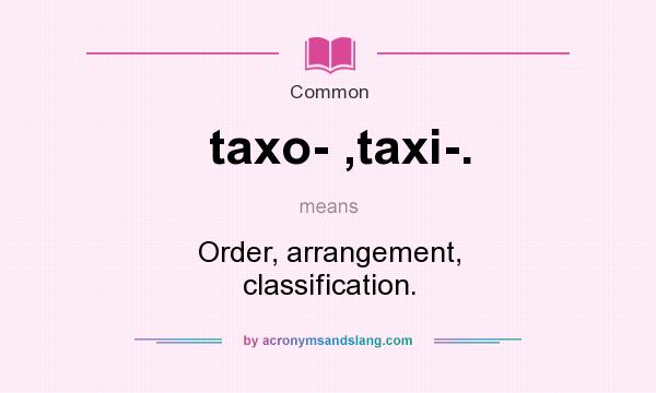 What does taxo- ,taxi-. mean? It stands for Order, arrangement, classification.