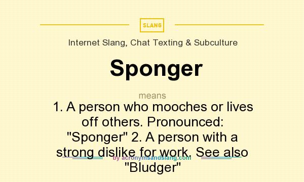 What does Sponger mean? It stands for 1. A person who mooches or lives off others. Pronounced: Sponger 2. A person with a strong dislike for work. See also Bludger