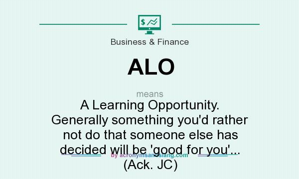 What does ALO mean? It stands for A Learning Opportunity. Generally something you`d rather not do that someone else has decided will be `good for you`... (Ack. JC)