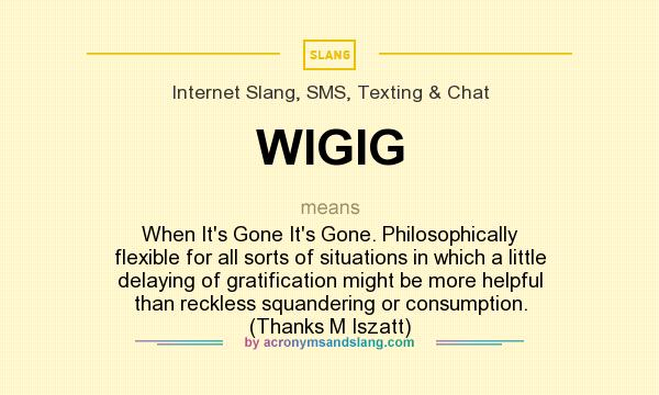 What does WIGIG mean? It stands for When It`s Gone It`s Gone. Philosophically flexible for all sorts of situations in which a little delaying of gratification might be more helpful than reckless squandering or consumption. (Thanks M Iszatt)