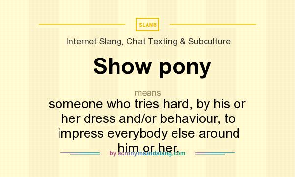 What does Show pony mean? It stands for someone who tries hard, by his or her dress and/or behaviour, to impress everybody else around him or her.