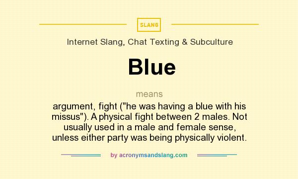 What does Blue mean? It stands for argument, fight (he was having a blue with his missus). A physical fight between 2 males. Not usually used in a male and female sense, unless either party was being physically violent.