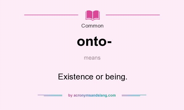 What does onto- mean? It stands for Existence or being.