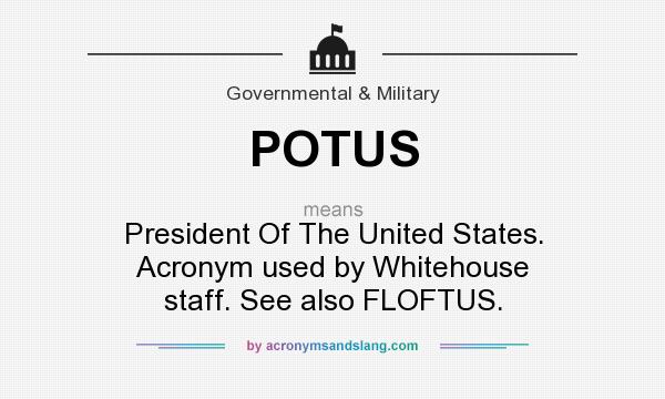 What does POTUS mean? It stands for President Of The United States. Acronym used by Whitehouse staff. See also FLOFTUS.