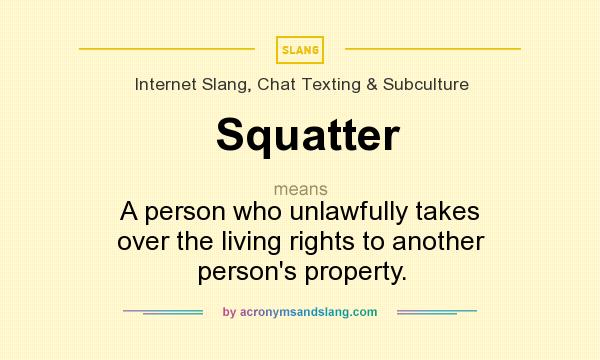 What does Squatter mean? It stands for A person who unlawfully takes over the living rights to another person`s property.