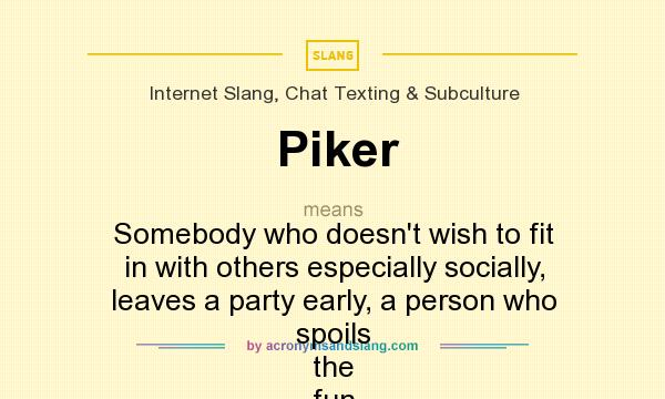 What does Piker mean? It stands for Somebody who doesn`t wish to fit in with others especially socially, leaves a party early, a person who spoils the fun for others