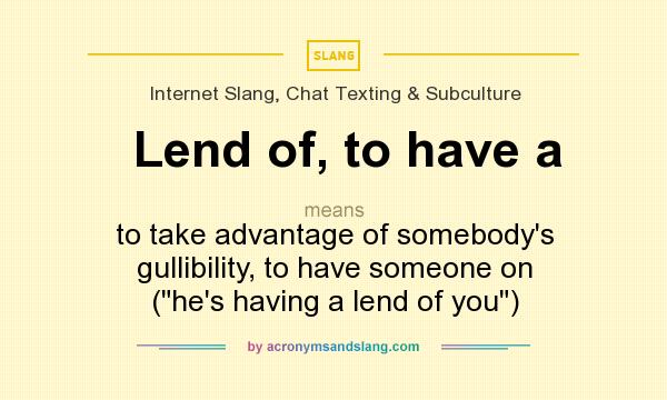 What does Lend of, to have a mean? It stands for to take advantage of somebody`s gullibility, to have someone on (he`s having a lend of you)