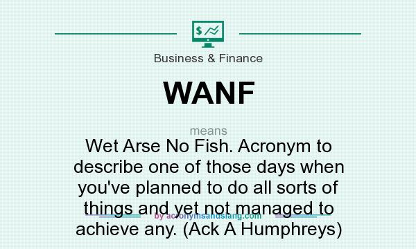 What does WANF mean? It stands for Wet Arse No Fish. Acronym to describe one of those days when you`ve planned to do all sorts of things and yet not managed to achieve any. (Ack A Humphreys)