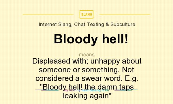 What does Bloody hell! mean? It stands for Displeased with; unhappy about someone or something. Not considered a swear word. E.g. Bloody hell! the damn taps leaking again