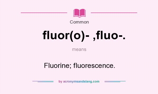What does fluor(o)- ,fluo-. mean? It stands for Fluorine; fluorescence.
