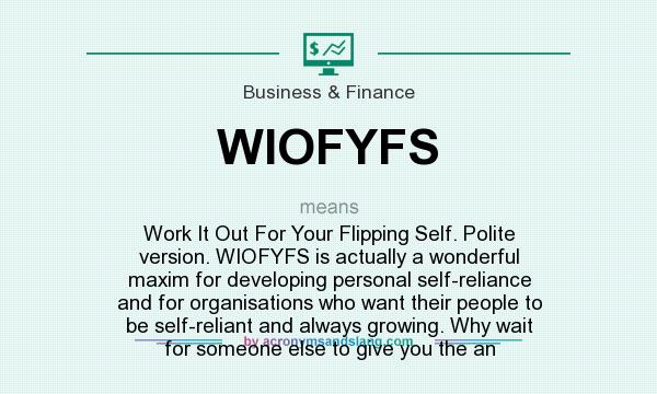 What does WIOFYFS mean? It stands for Work It Out For Your Flipping Self. Polite version. WIOFYFS is actually a wonderful maxim for developing personal self-reliance and for organisations who want their people to be self-reliant and always growing. Why wait for someone else to give you the an