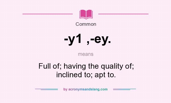 What does -y1 ,-ey. mean? It stands for Full of; having the quality of; inclined to; apt to.