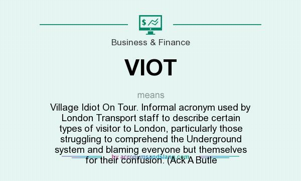 What does VIOT mean? It stands for Village Idiot On Tour. Informal acronym used by London Transport staff to describe certain types of visitor to London, particularly those struggling to comprehend the Underground system and blaming everyone but themselves for their confusion. (Ack A Butle