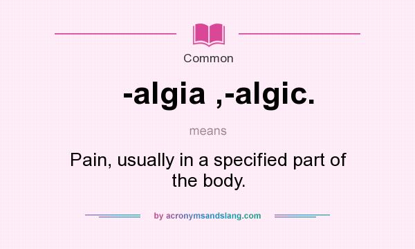 What does -algia ,-algic. mean? It stands for Pain, usually in a specified part of the body.