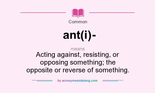 What does ant(i)- mean? It stands for Acting against, resisting, or opposing something; the opposite or reverse of something.