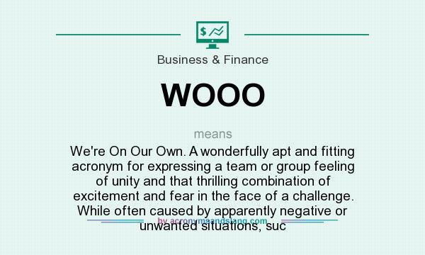 What does WOOO mean? It stands for We`re On Our Own. A wonderfully apt and fitting acronym for expressing a team or group feeling of unity and that thrilling combination of excitement and fear in the face of a challenge. While often caused by apparently negative or unwanted situations, suc