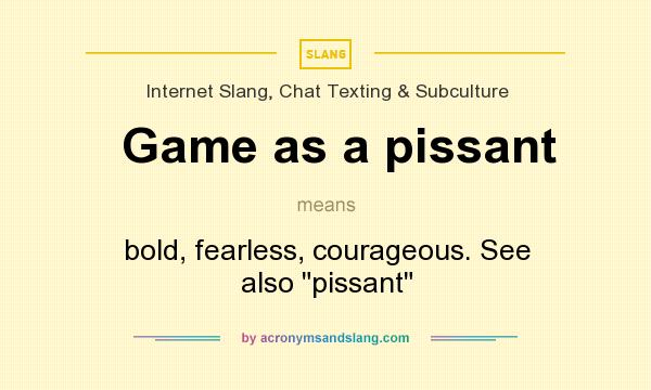 What does Game as a pissant mean? It stands for bold, fearless, courageous. See also 