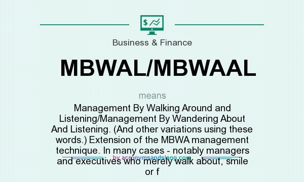 What does MBWAL/MBWAAL mean? It stands for Management By Walking Around and Listening/Management By Wandering About And Listening. (And other variations using these words.) Extension of the MBWA management technique. In many cases - notably managers and executives who merely walk about, smile or f
