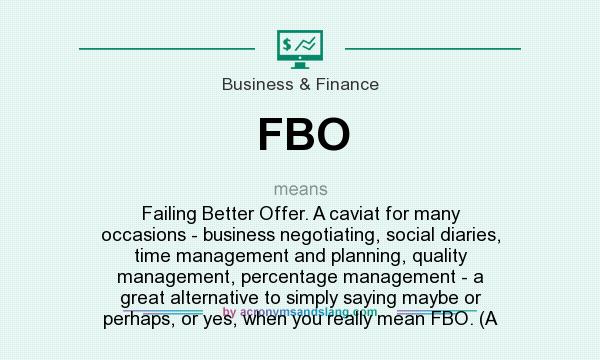 What does FBO mean? It stands for Failing Better Offer. A caviat for many occasions - business negotiating, social diaries, time management and planning, quality management, percentage management - a great alternative to simply saying maybe or perhaps, or yes, when you really mean FBO. (A