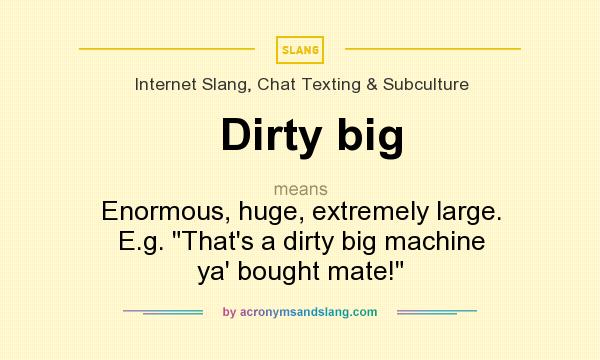 What does Dirty big mean? It stands for Enormous, huge, extremely large. E.g. That`s a dirty big machine ya` bought mate!