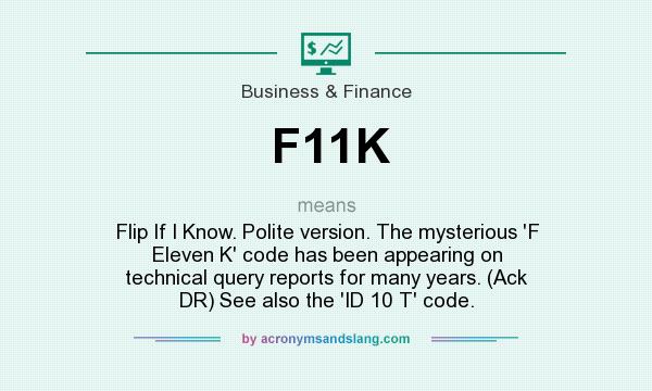 What does F11K mean? It stands for Flip If I Know. Polite version. The mysterious `F Eleven K` code has been appearing on technical query reports for many years. (Ack DR) See also the `ID 10 T` code.