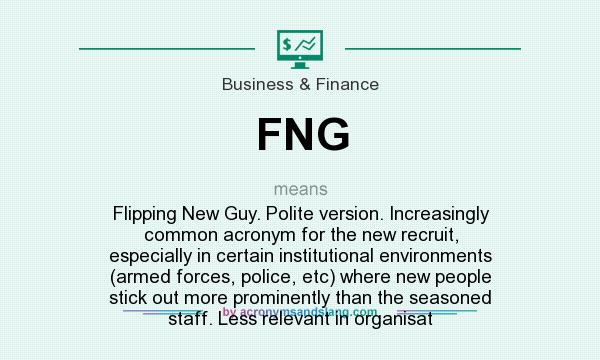 What does FNG mean? It stands for Flipping New Guy. Polite version. Increasingly common acronym for the new recruit, especially in certain institutional environments (armed forces, police, etc) where new people stick out more prominently than the seasoned staff. Less relevant in organisat