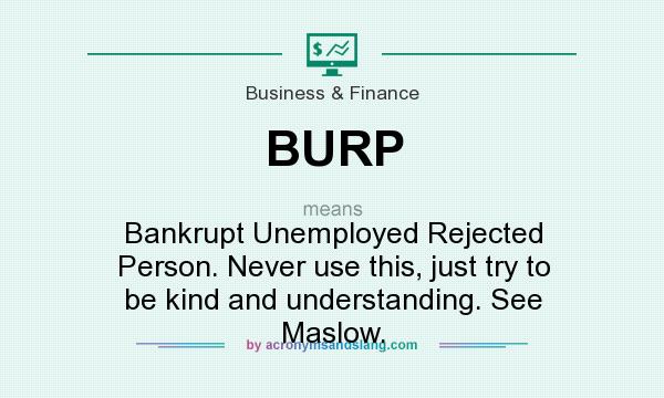 What does BURP mean? It stands for Bankrupt Unemployed Rejected Person. Never use this, just try to be kind and understanding. See Maslow.