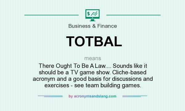 What does TOTBAL mean? It stands for There Ought To Be A Law.... Sounds like it should be a TV game show. Cliche-based acronym and a good basis for discussions and exercises - see team building games.