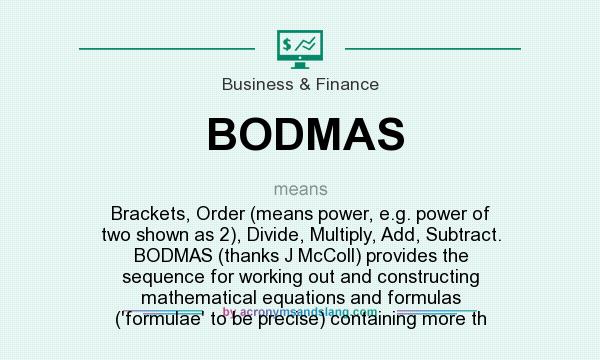 What does BODMAS mean? It stands for Brackets, Order (means power, e.g. power of two shown as 2), Divide, Multiply, Add, Subtract. BODMAS (thanks J McColl) provides the sequence for working out and constructing mathematical equations and formulas (`formulae` to be precise) containing more th
