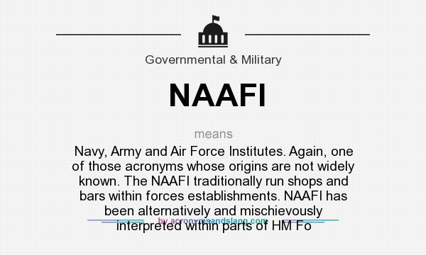 What does NAAFI mean? It stands for Navy, Army and Air Force Institutes. Again, one of those acronyms whose origins are not widely known. The NAAFI traditionally run shops and bars within forces establishments. NAAFI has been alternatively and mischievously interpreted within parts of HM Fo