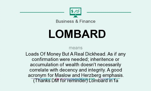 What does LOMBARD mean? It stands for Loads Of Money But A Real Dickhead. As if any confirmation were needed; inheritence or accumulation of wealth doesn`t necessarily correlate with decency and integrity. A good acronym for Maslow and Herzberg emphasis. (Thanks DM for reminder) Lombard in fa