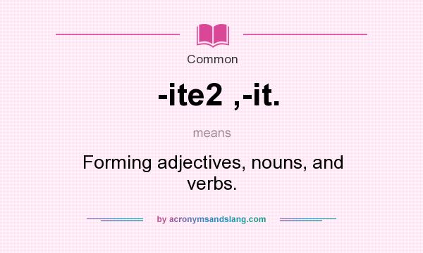 What does -ite2 ,-it. mean? It stands for Forming adjectives, nouns, and verbs.