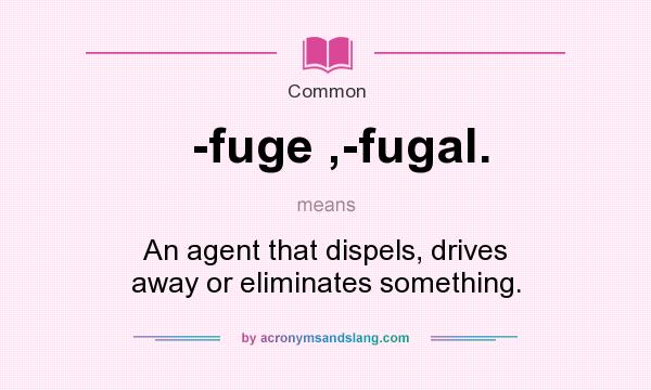What does -fuge ,-fugal. mean? It stands for An agent that dispels, drives away or eliminates something.