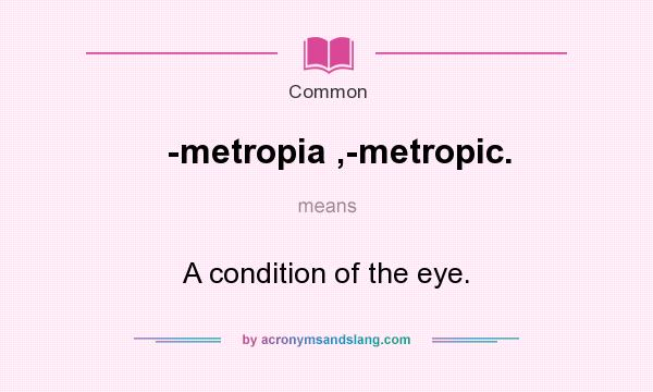 What does -metropia ,-metropic. mean? It stands for A condition of the eye.