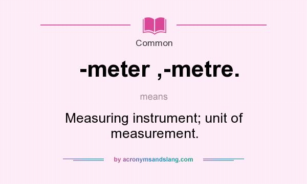 What does -meter ,-metre. mean? It stands for Measuring instrument; unit of measurement.
