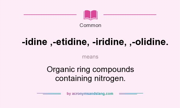 What does -idine ,-etidine, -iridine, ,-olidine. mean? It stands for Organic ring compounds containing nitrogen.