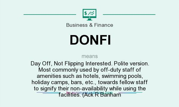 What does DONFI mean? It stands for Day Off, Not Flipping Interested. Polite version. Most commonly used by off-duty staff of amenities such as hotels, swimming pools, holiday camps, bars, etc., towards fellow staff to signify their non-availability while using the facilities. (Ack R Banham