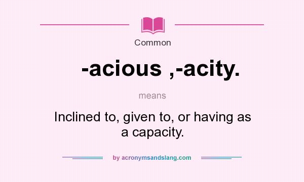 What does -acious ,-acity. mean? It stands for Inclined to, given to, or having as a capacity.