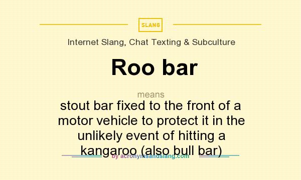What does Roo bar mean? It stands for stout bar fixed to the front of a motor vehicle to protect it in the unlikely event of hitting a kangaroo (also bull bar)