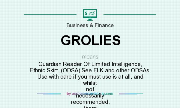 What does GROLIES mean? It stands for Guardian Reader Of Limited Intelligence, Ethnic Skirt. (ODSA) See FLK and other ODSAs. Use with care if you must use is at all, and whilst not necessarily recommended, there is a potential application for explaining the more technical aspects of customer