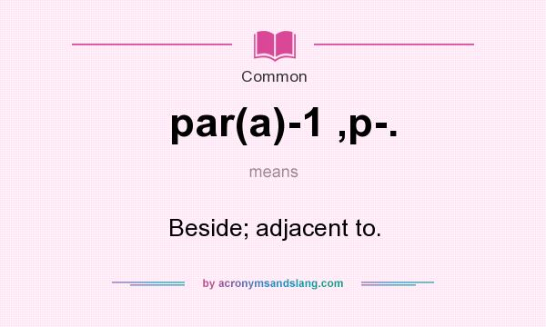 What does par(a)-1 ,p-. mean? It stands for Beside; adjacent to.