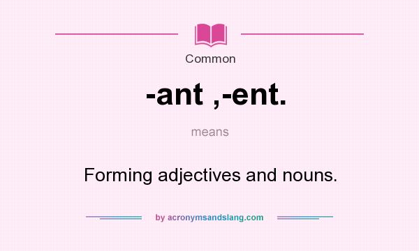 What does -ant ,-ent. mean? It stands for Forming adjectives and nouns.