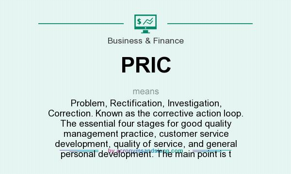 What does PRIC mean? It stands for Problem, Rectification, Investigation, Correction. Known as the corrective action loop. The essential four stages for good quality management practice, customer service development, quality of service, and general personal development. The main point is t